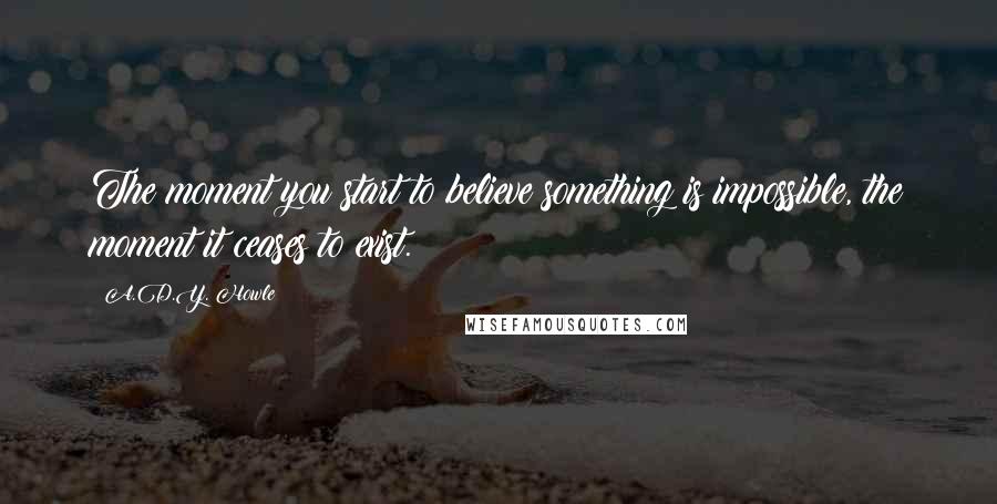 A.D.Y. Howle Quotes: The moment you start to believe something is impossible, the moment it ceases to exist.