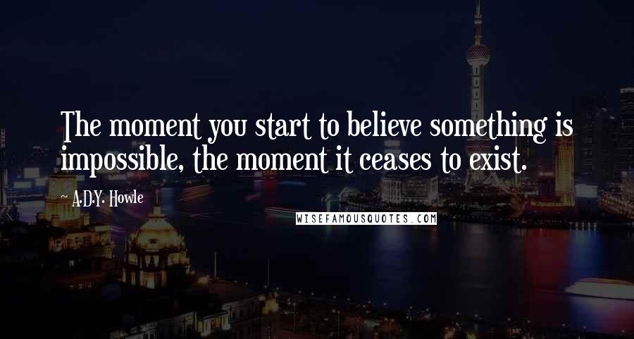 A.D.Y. Howle Quotes: The moment you start to believe something is impossible, the moment it ceases to exist.