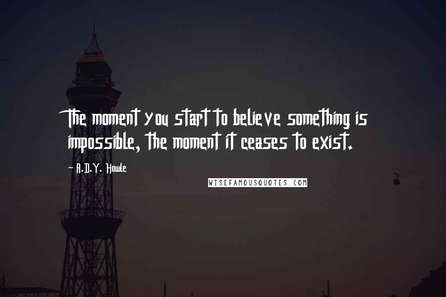 A.D.Y. Howle Quotes: The moment you start to believe something is impossible, the moment it ceases to exist.