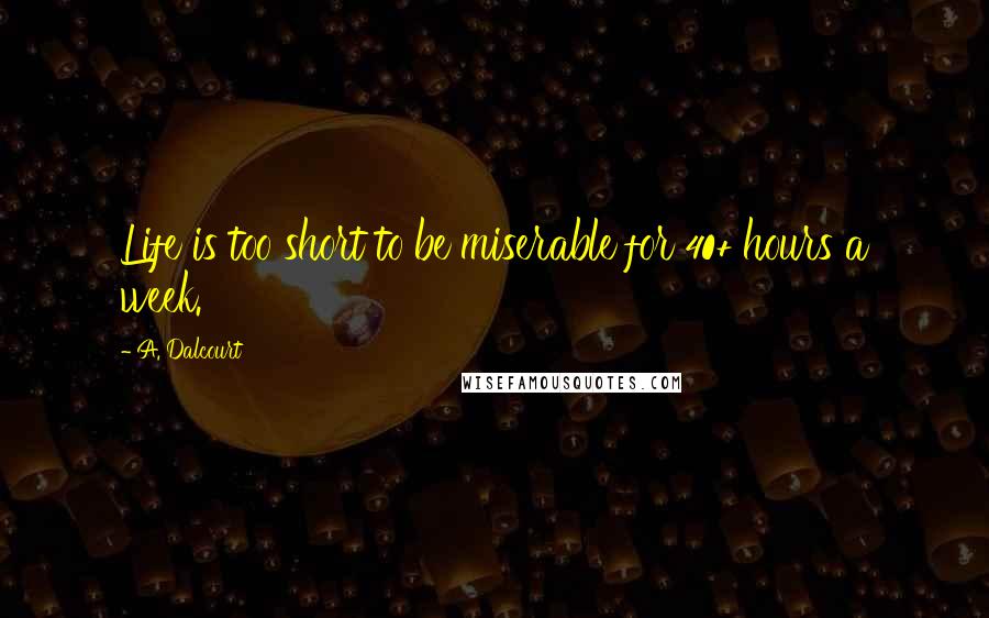 A. Dalcourt Quotes: Life is too short to be miserable for 40+ hours a week.