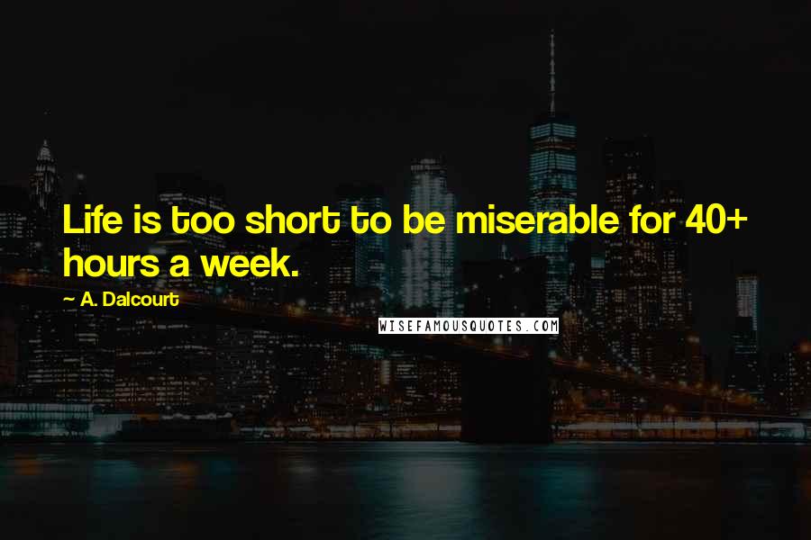 A. Dalcourt Quotes: Life is too short to be miserable for 40+ hours a week.