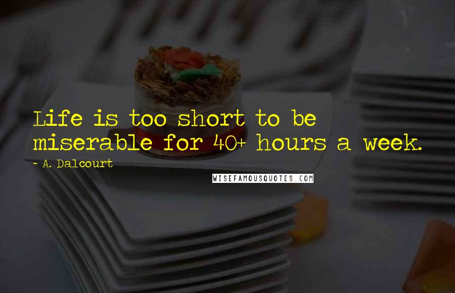 A. Dalcourt Quotes: Life is too short to be miserable for 40+ hours a week.