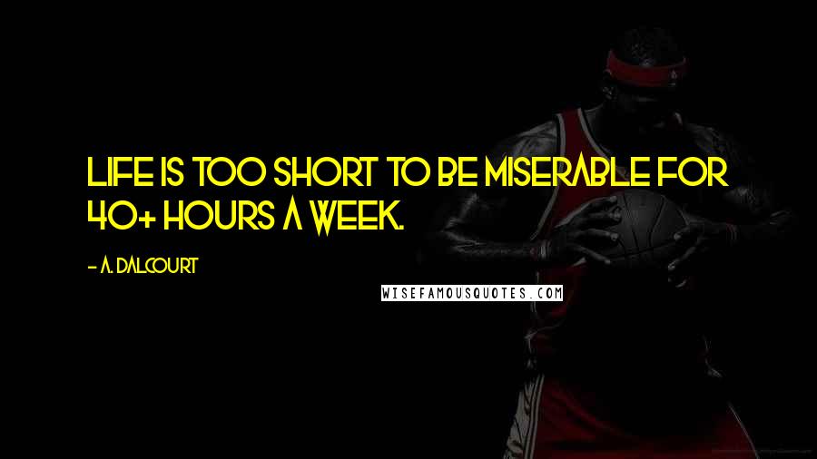 A. Dalcourt Quotes: Life is too short to be miserable for 40+ hours a week.