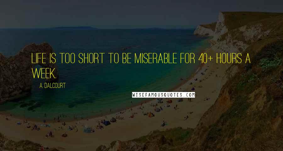 A. Dalcourt Quotes: Life is too short to be miserable for 40+ hours a week.