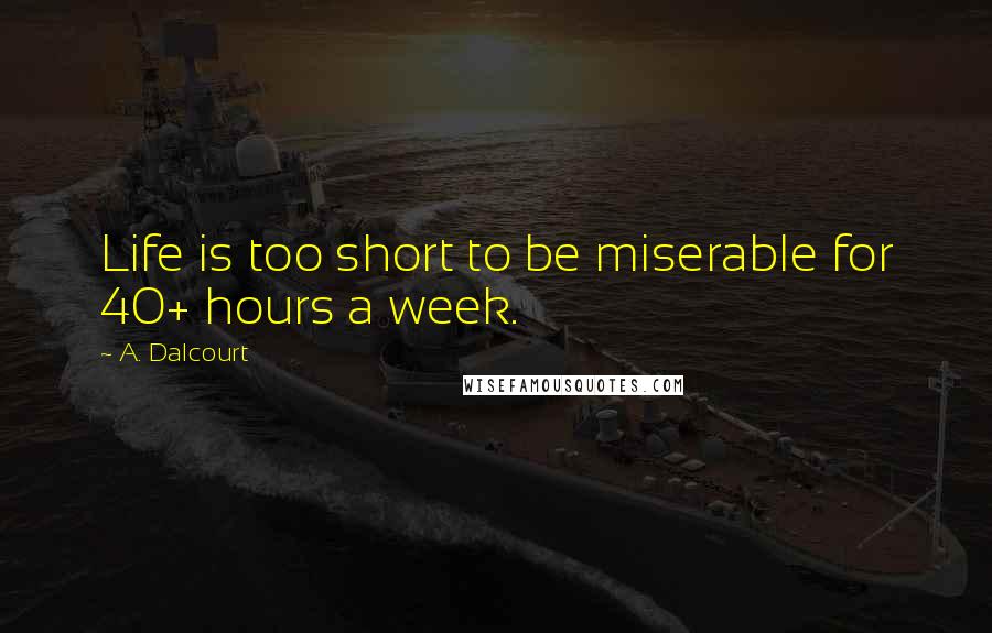A. Dalcourt Quotes: Life is too short to be miserable for 40+ hours a week.