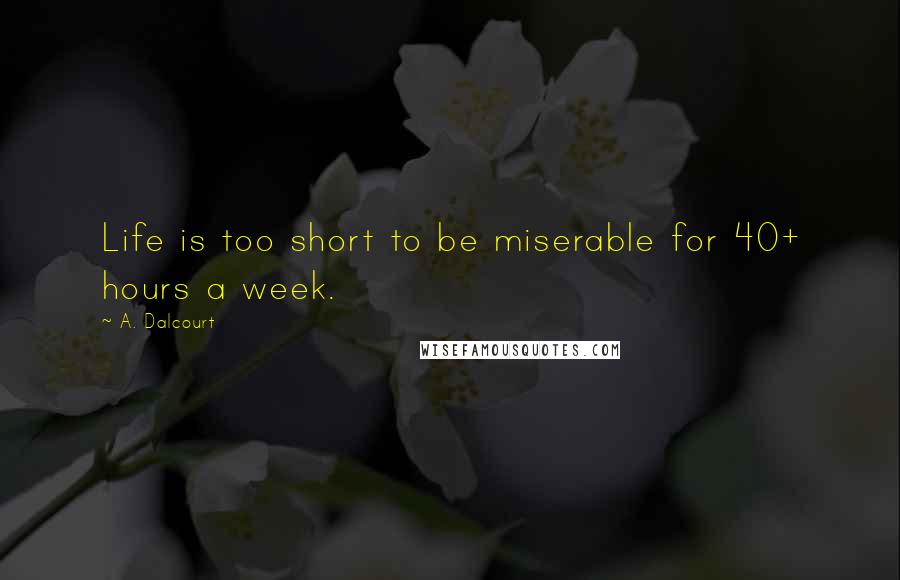 A. Dalcourt Quotes: Life is too short to be miserable for 40+ hours a week.