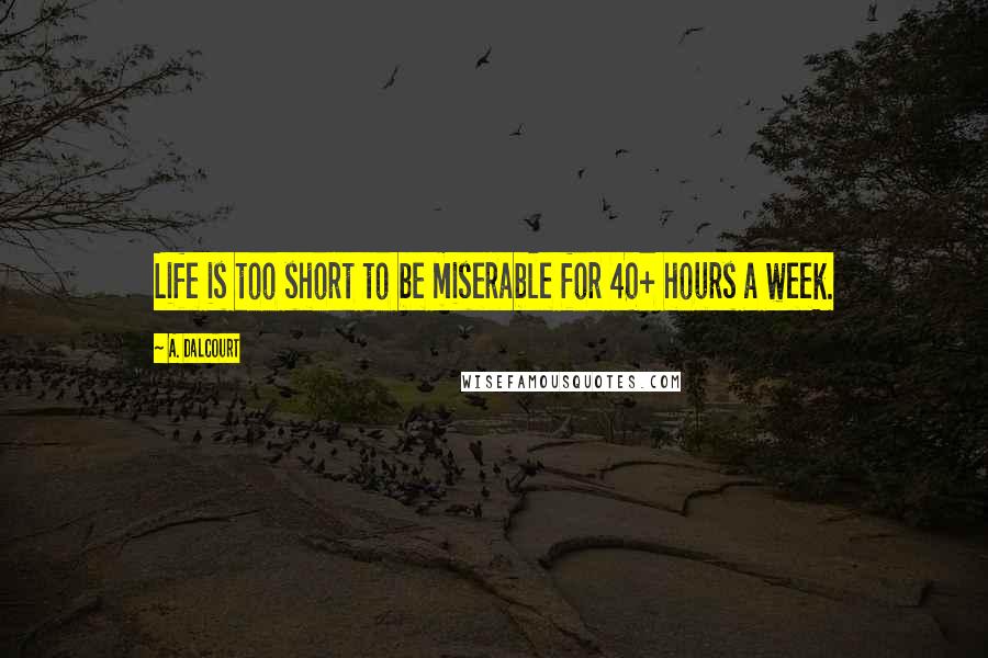 A. Dalcourt Quotes: Life is too short to be miserable for 40+ hours a week.