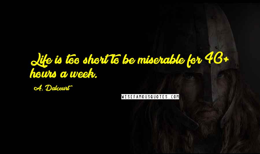 A. Dalcourt Quotes: Life is too short to be miserable for 40+ hours a week.