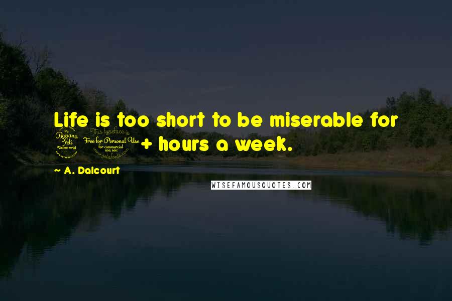 A. Dalcourt Quotes: Life is too short to be miserable for 40+ hours a week.