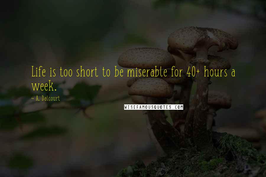A. Dalcourt Quotes: Life is too short to be miserable for 40+ hours a week.