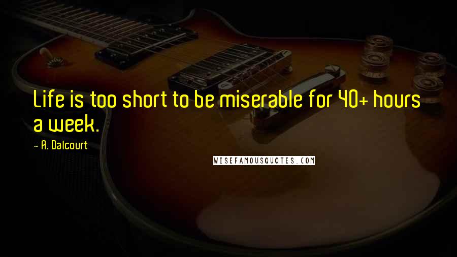 A. Dalcourt Quotes: Life is too short to be miserable for 40+ hours a week.