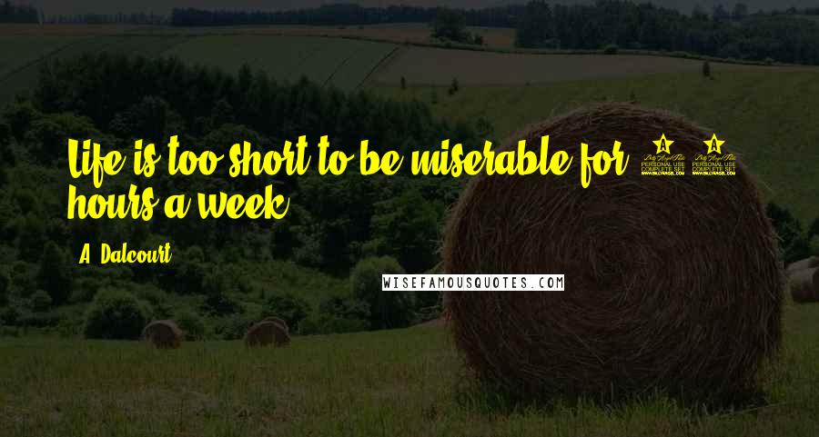 A. Dalcourt Quotes: Life is too short to be miserable for 40+ hours a week.