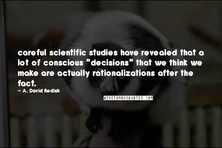 A. David Redish Quotes: careful scientific studies have revealed that a lot of conscious "decisions" that we think we make are actually rationalizations after the fact.