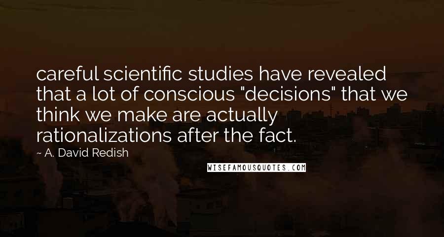 A. David Redish Quotes: careful scientific studies have revealed that a lot of conscious "decisions" that we think we make are actually rationalizations after the fact.