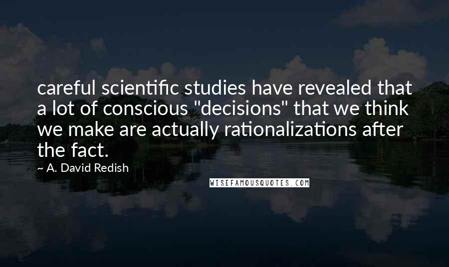 A. David Redish Quotes: careful scientific studies have revealed that a lot of conscious "decisions" that we think we make are actually rationalizations after the fact.