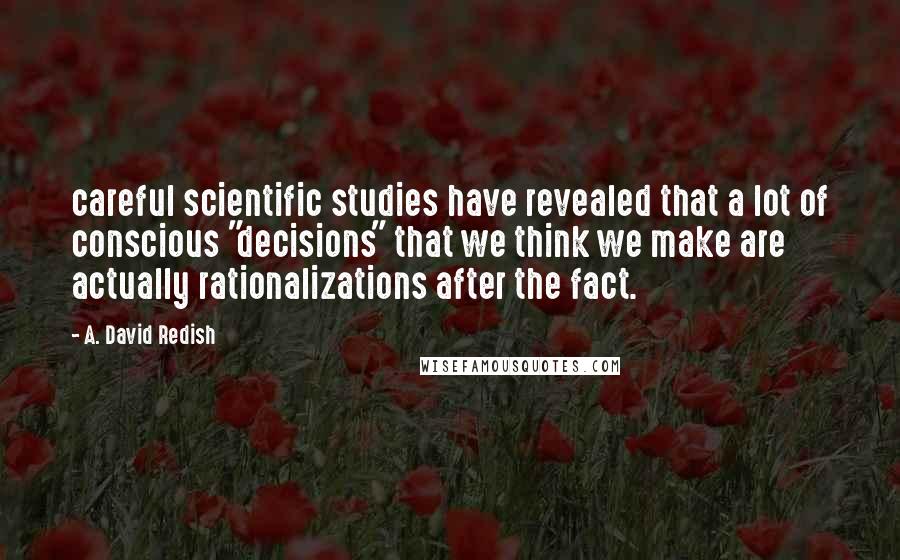 A. David Redish Quotes: careful scientific studies have revealed that a lot of conscious "decisions" that we think we make are actually rationalizations after the fact.
