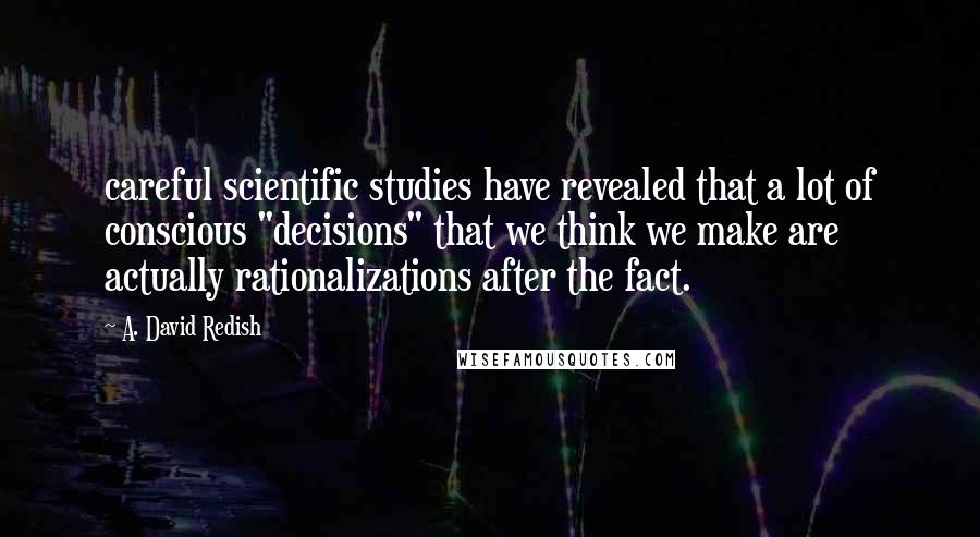 A. David Redish Quotes: careful scientific studies have revealed that a lot of conscious "decisions" that we think we make are actually rationalizations after the fact.