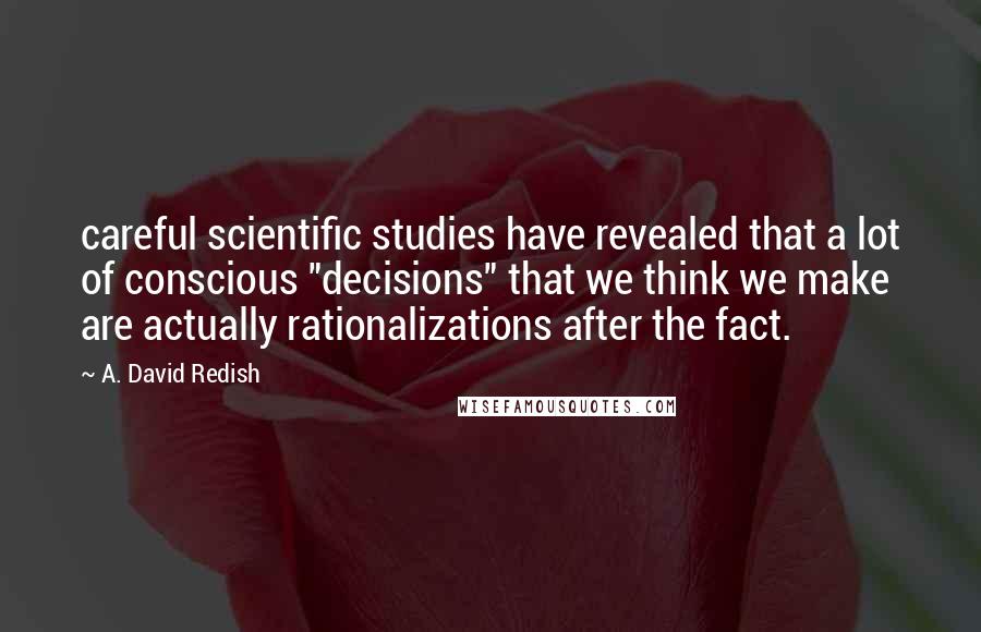 A. David Redish Quotes: careful scientific studies have revealed that a lot of conscious "decisions" that we think we make are actually rationalizations after the fact.