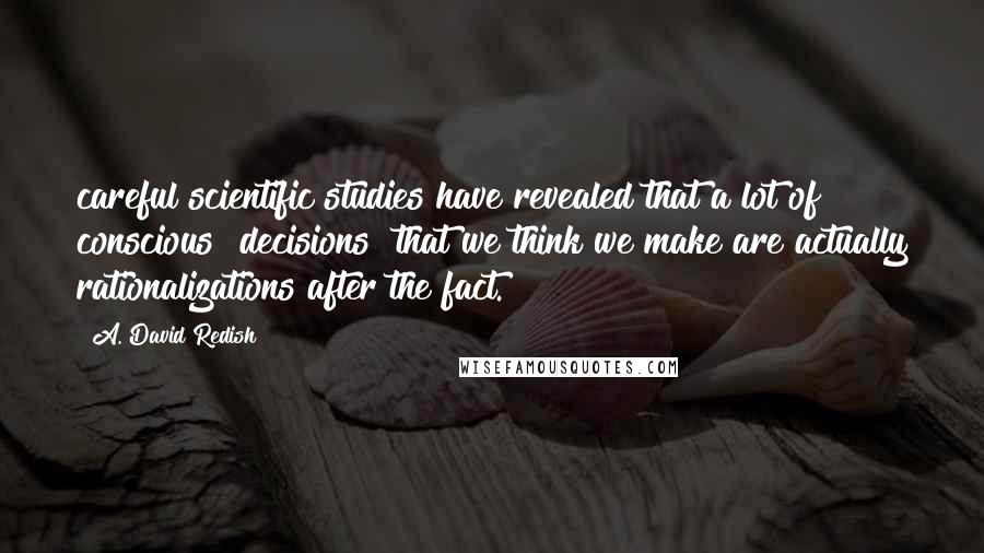 A. David Redish Quotes: careful scientific studies have revealed that a lot of conscious "decisions" that we think we make are actually rationalizations after the fact.