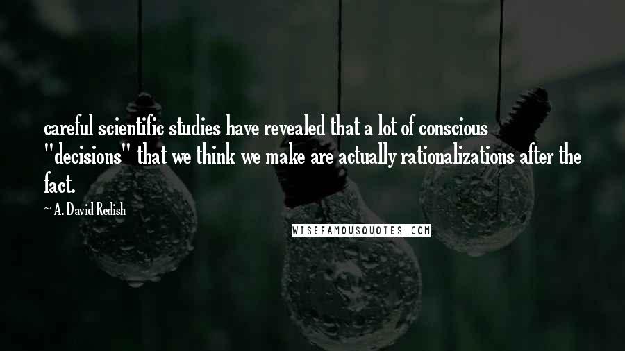 A. David Redish Quotes: careful scientific studies have revealed that a lot of conscious "decisions" that we think we make are actually rationalizations after the fact.