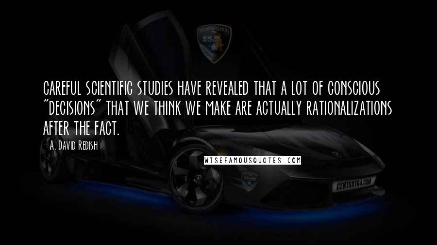 A. David Redish Quotes: careful scientific studies have revealed that a lot of conscious "decisions" that we think we make are actually rationalizations after the fact.