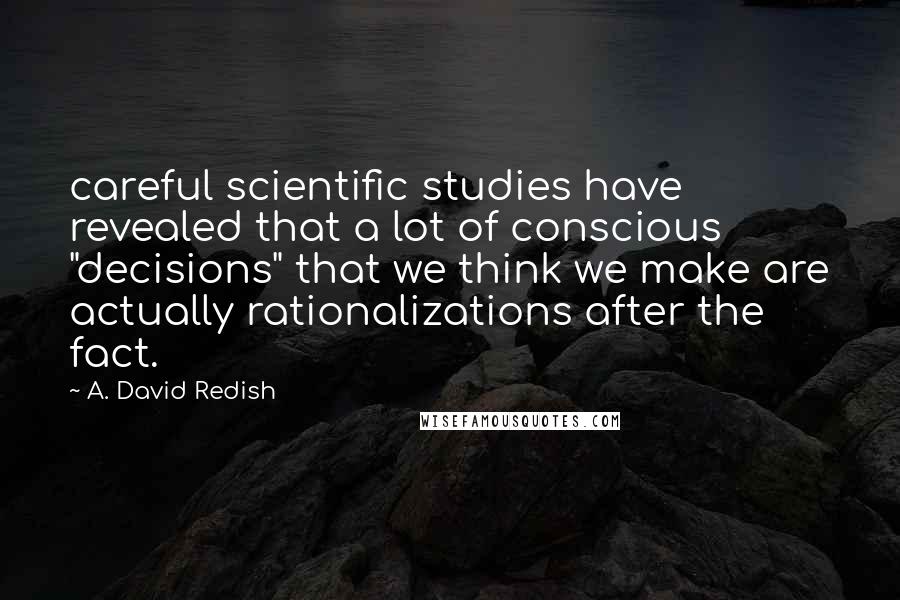 A. David Redish Quotes: careful scientific studies have revealed that a lot of conscious "decisions" that we think we make are actually rationalizations after the fact.