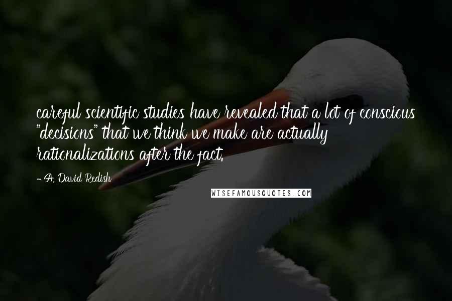 A. David Redish Quotes: careful scientific studies have revealed that a lot of conscious "decisions" that we think we make are actually rationalizations after the fact.