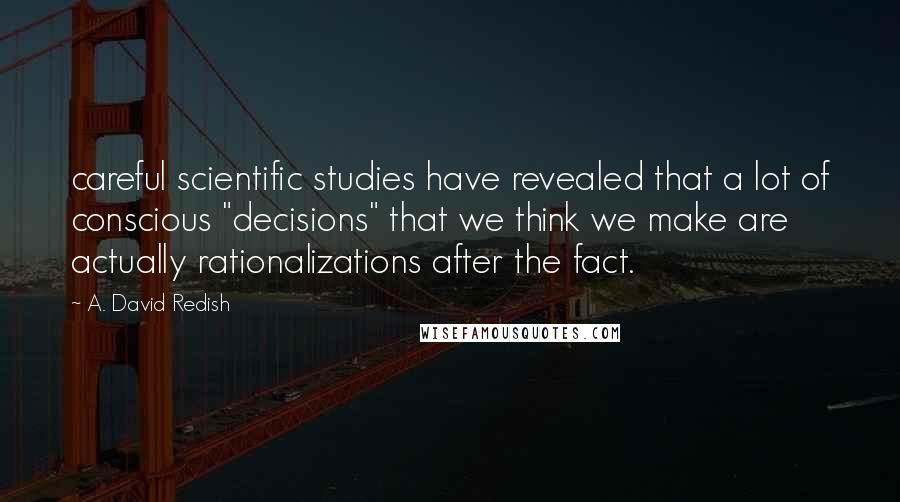 A. David Redish Quotes: careful scientific studies have revealed that a lot of conscious "decisions" that we think we make are actually rationalizations after the fact.