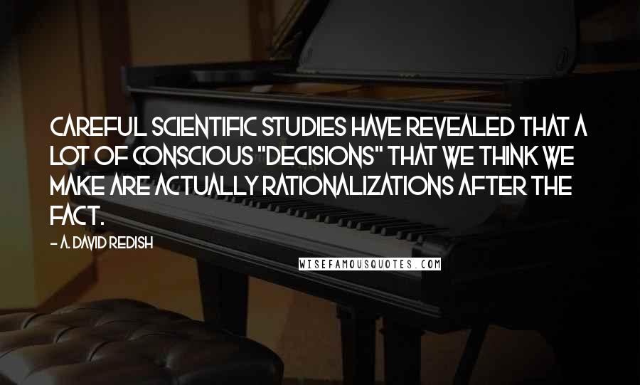 A. David Redish Quotes: careful scientific studies have revealed that a lot of conscious "decisions" that we think we make are actually rationalizations after the fact.