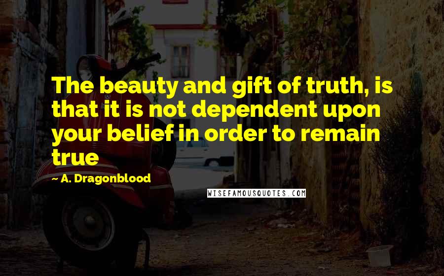 A. Dragonblood Quotes: The beauty and gift of truth, is that it is not dependent upon your belief in order to remain true