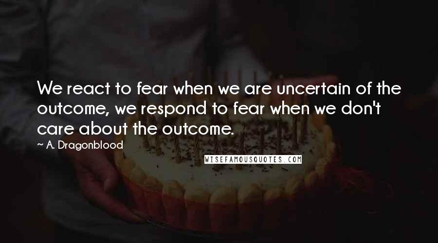 A. Dragonblood Quotes: We react to fear when we are uncertain of the outcome, we respond to fear when we don't care about the outcome.