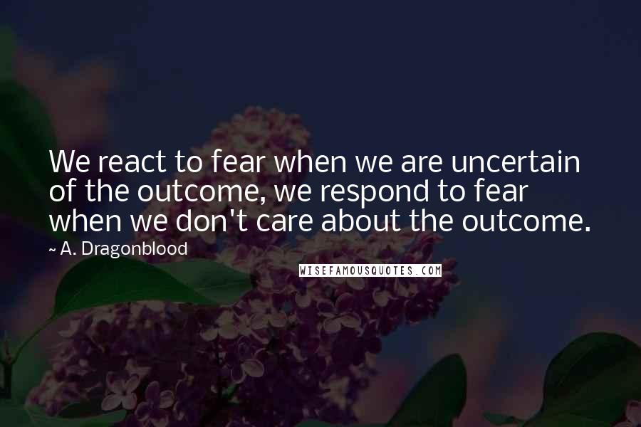 A. Dragonblood Quotes: We react to fear when we are uncertain of the outcome, we respond to fear when we don't care about the outcome.