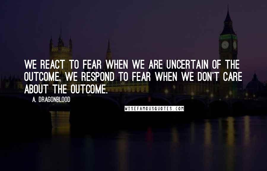 A. Dragonblood Quotes: We react to fear when we are uncertain of the outcome, we respond to fear when we don't care about the outcome.