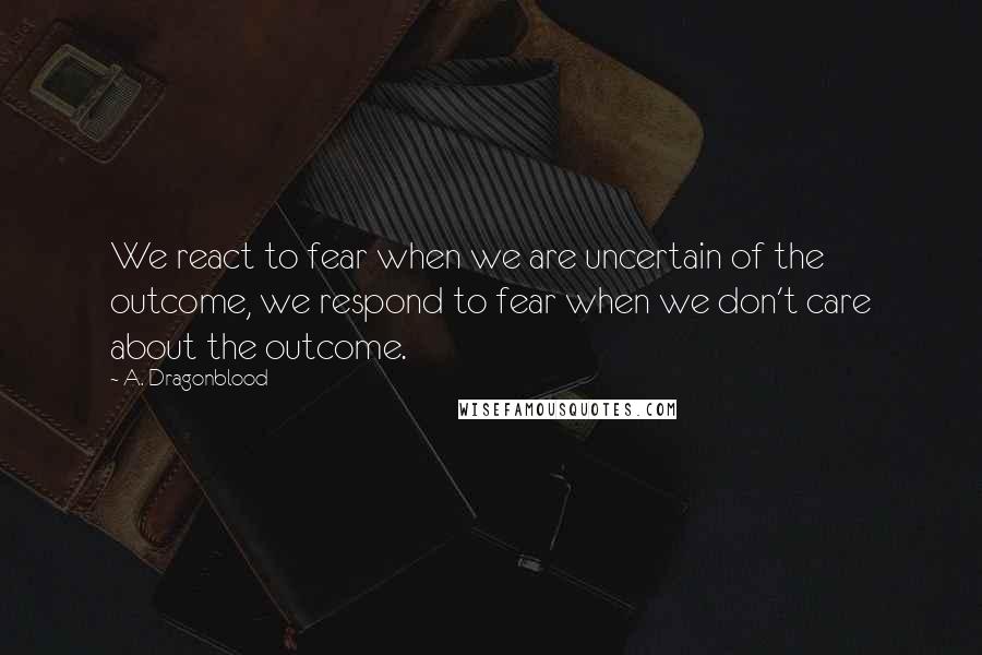 A. Dragonblood Quotes: We react to fear when we are uncertain of the outcome, we respond to fear when we don't care about the outcome.