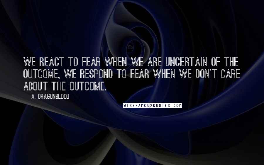 A. Dragonblood Quotes: We react to fear when we are uncertain of the outcome, we respond to fear when we don't care about the outcome.