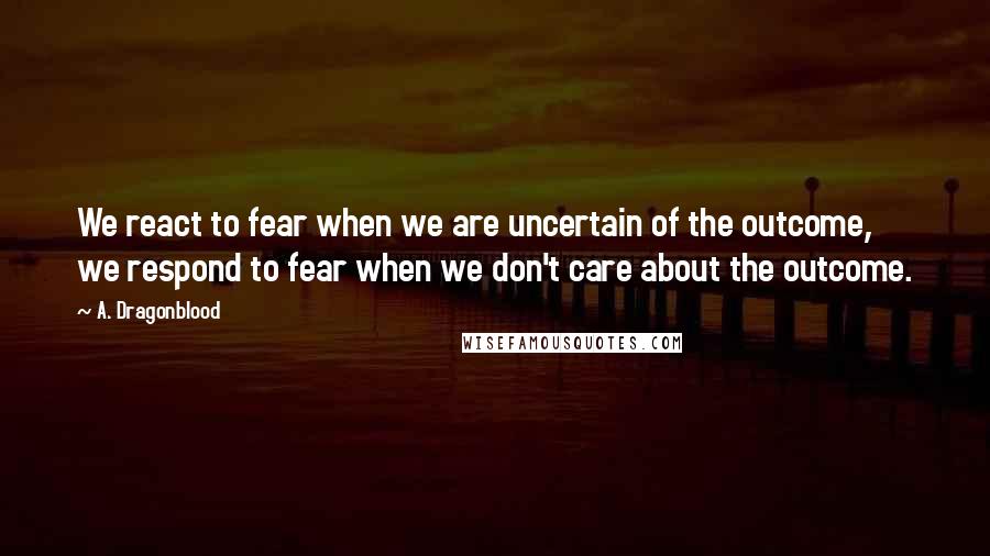 A. Dragonblood Quotes: We react to fear when we are uncertain of the outcome, we respond to fear when we don't care about the outcome.