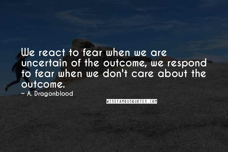 A. Dragonblood Quotes: We react to fear when we are uncertain of the outcome, we respond to fear when we don't care about the outcome.