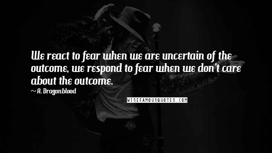 A. Dragonblood Quotes: We react to fear when we are uncertain of the outcome, we respond to fear when we don't care about the outcome.