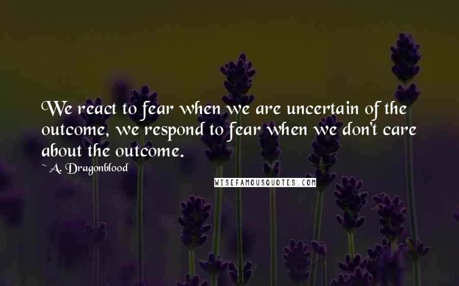 A. Dragonblood Quotes: We react to fear when we are uncertain of the outcome, we respond to fear when we don't care about the outcome.