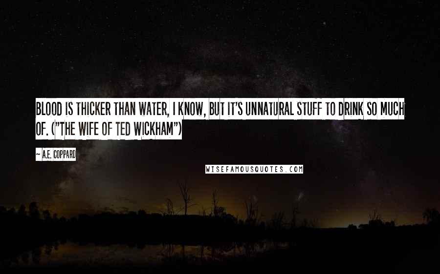 A.E. Coppard Quotes: Blood is thicker than water, I know, but it's unnatural stuff to drink so much of. ("The Wife Of Ted Wickham")