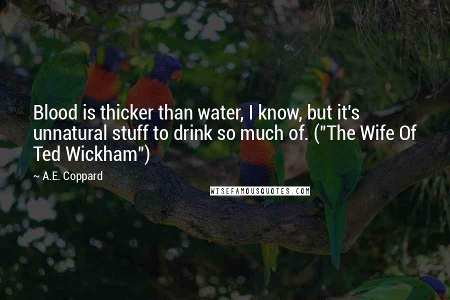 A.E. Coppard Quotes: Blood is thicker than water, I know, but it's unnatural stuff to drink so much of. ("The Wife Of Ted Wickham")