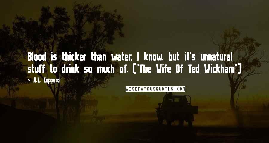 A.E. Coppard Quotes: Blood is thicker than water, I know, but it's unnatural stuff to drink so much of. ("The Wife Of Ted Wickham")