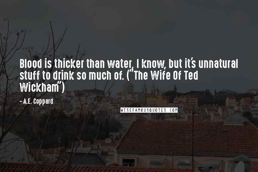 A.E. Coppard Quotes: Blood is thicker than water, I know, but it's unnatural stuff to drink so much of. ("The Wife Of Ted Wickham")