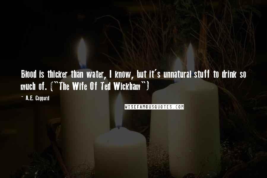 A.E. Coppard Quotes: Blood is thicker than water, I know, but it's unnatural stuff to drink so much of. ("The Wife Of Ted Wickham")