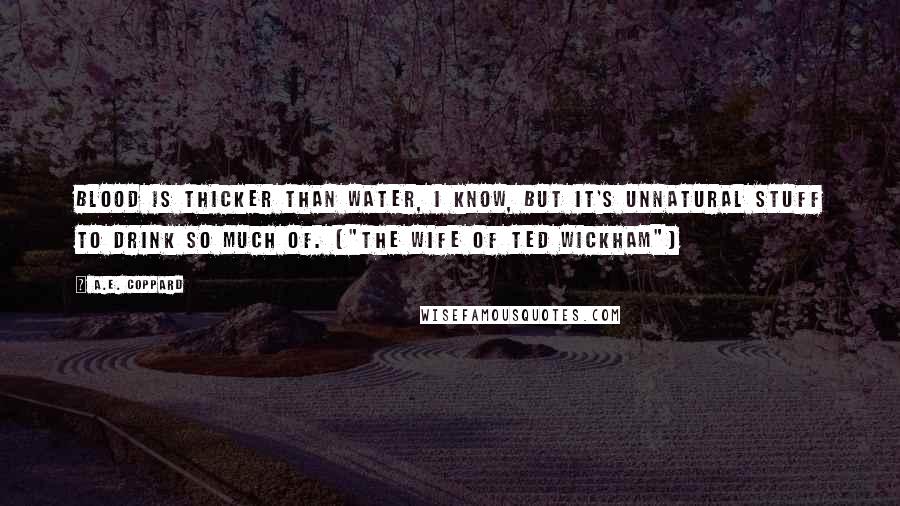 A.E. Coppard Quotes: Blood is thicker than water, I know, but it's unnatural stuff to drink so much of. ("The Wife Of Ted Wickham")