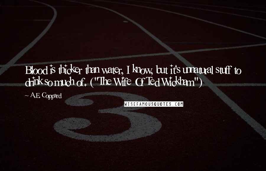 A.E. Coppard Quotes: Blood is thicker than water, I know, but it's unnatural stuff to drink so much of. ("The Wife Of Ted Wickham")