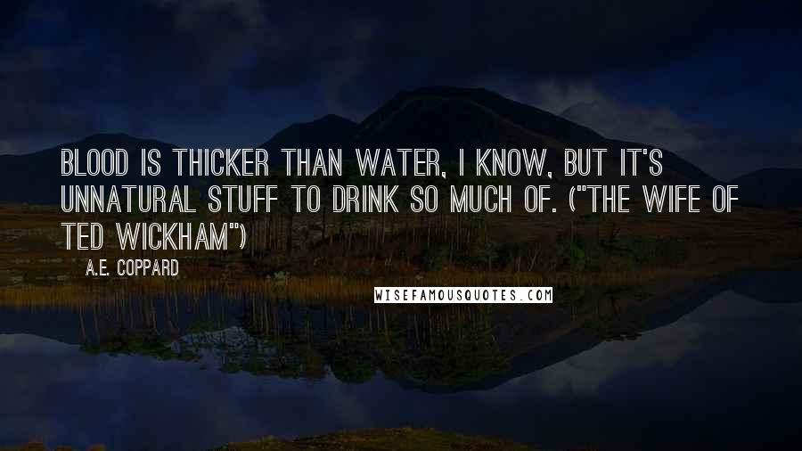 A.E. Coppard Quotes: Blood is thicker than water, I know, but it's unnatural stuff to drink so much of. ("The Wife Of Ted Wickham")