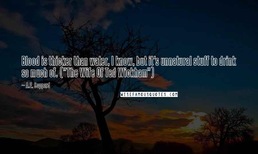 A.E. Coppard Quotes: Blood is thicker than water, I know, but it's unnatural stuff to drink so much of. ("The Wife Of Ted Wickham")
