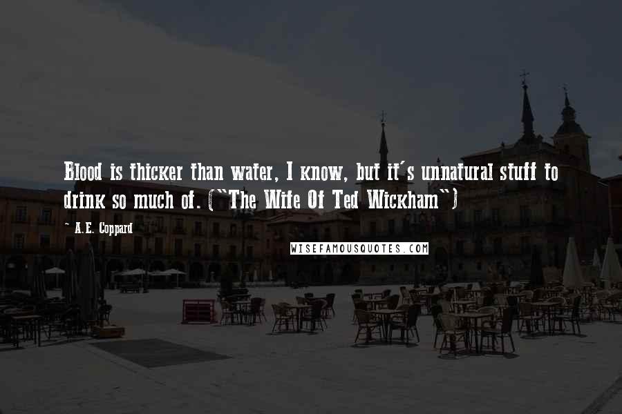 A.E. Coppard Quotes: Blood is thicker than water, I know, but it's unnatural stuff to drink so much of. ("The Wife Of Ted Wickham")
