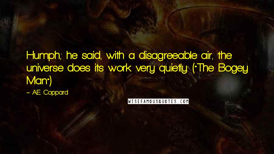 A.E. Coppard Quotes: Humph,' he said, with a disagreeable air, 'the universe does its work very quietly.' ("The Bogey Man")